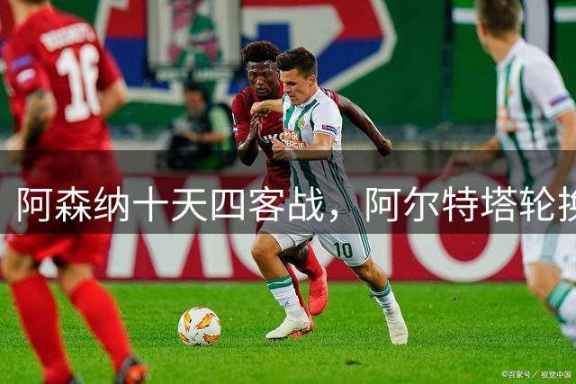 阿森纳十天四客战，阿尔特塔轮换破局之道